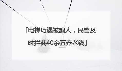 电梯巧遇被骗人，民警及时拦截40余万养老钱